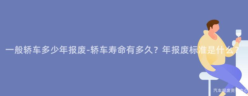 一般轿车多少年报废-轿车寿命有多久？年报废标准是什么？