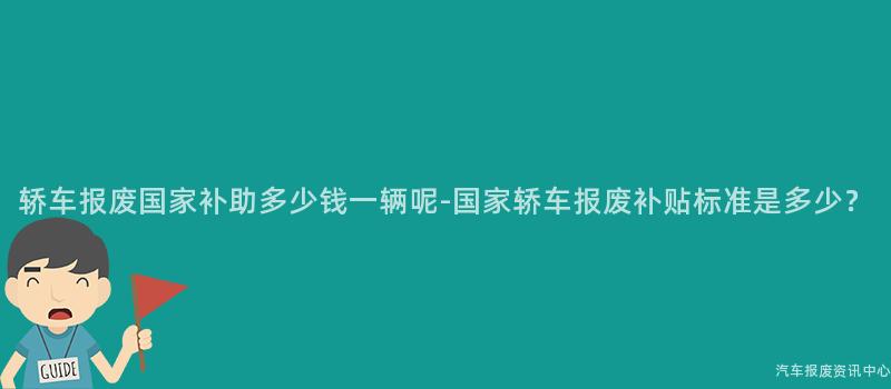 轿车报废国家补助多少钱一辆呢-国家轿车报废补贴标准是多少？