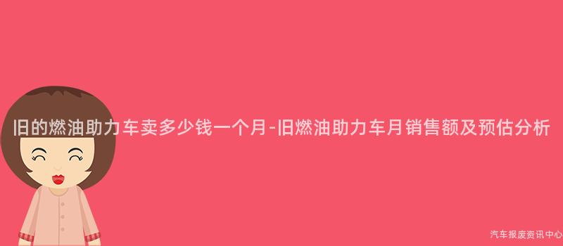 旧的燃油助力车卖多少钱一个月-旧燃油助力车月销售额及预估分析