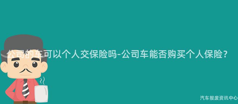 公司的车可以个人交保险吗-公司车能否购买个人保险？