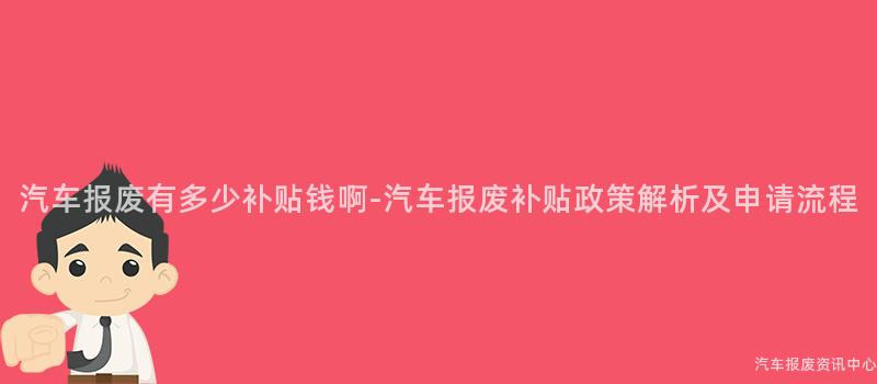 汽车报废有多少补贴钱啊-汽车报废补贴政策解析及申请流程