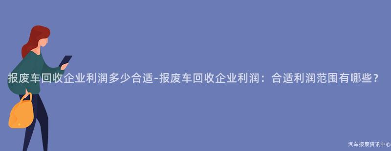 报废车回收企业利润多少合适-报废车回收企业利润：合适利润范围有哪些？
