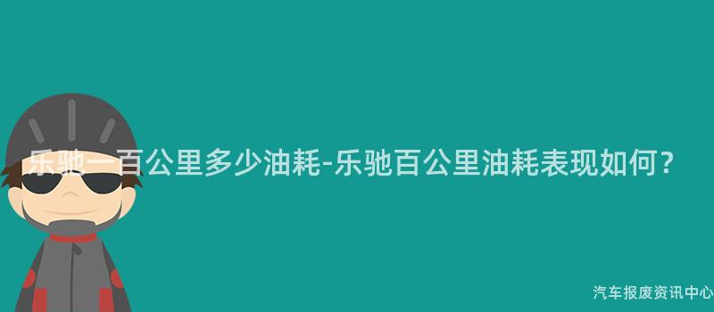 乐驰一百公里多少油耗-乐驰百公里油耗表现如何？