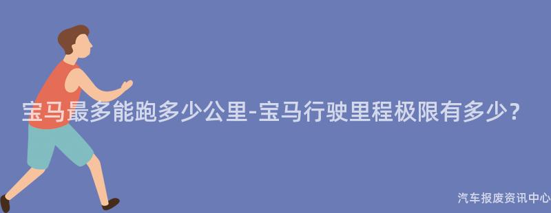 宝马最多能跑多少公里-宝马行驶里程极限有多少？