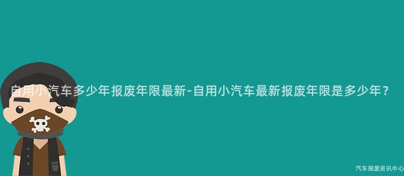 自用小汽车多少年报废年限最新-自用小汽车最新报废年限是多少年？