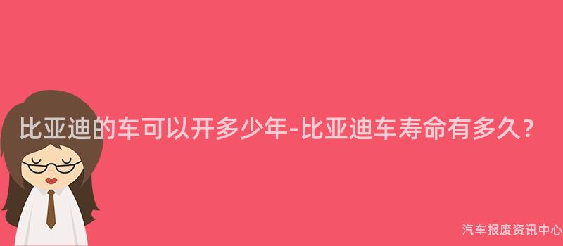 比亚迪的车可以开多少年-比亚迪车寿命有多久？