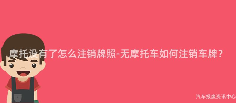 摩托没有了怎么注销牌照-无摩托车如何注销车牌？
