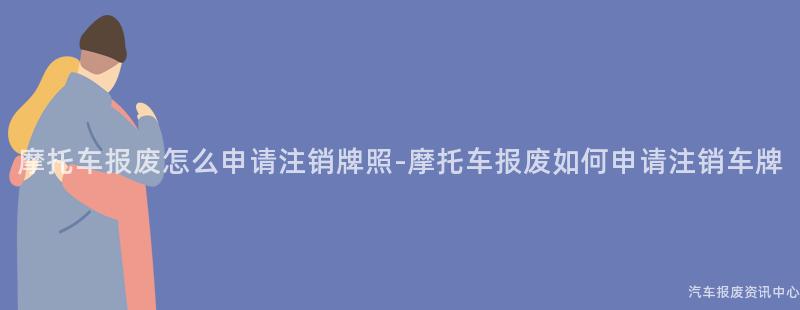 摩托车报废怎么申请注销牌照-摩托车报废如何申请注销车牌