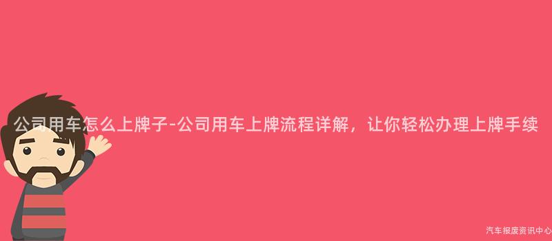 公司用车怎么上牌子-公司用车上牌流程详解，让你轻松办理上牌手续