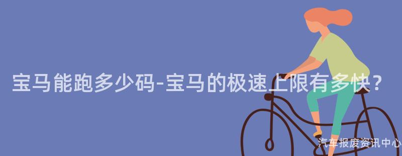 宝马能跑多少码-宝马的极速上限有多快？