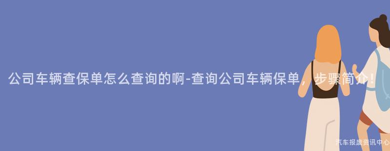 公司车辆查保单怎么查询的啊-查询公司车辆保单，步骤简介！