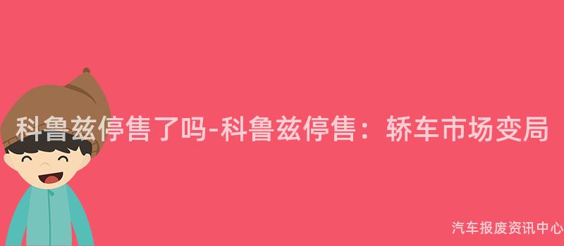 科鲁兹停售了吗-科鲁兹停售：轿车市场变局