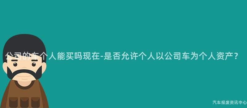 公司的车个人能买吗现在-是否允许个人以公司车为个人资产？
