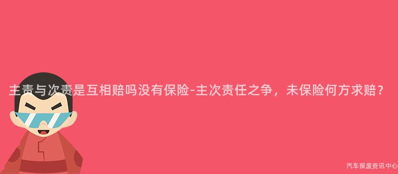 主责与次责是互相赔吗没有保险-主次责任之争，未保险何方求赔？