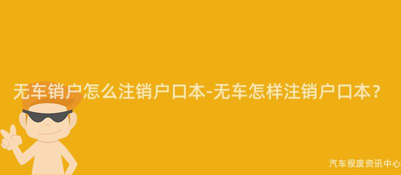 无车销户怎么注销户口本-无车怎样注销户口本？