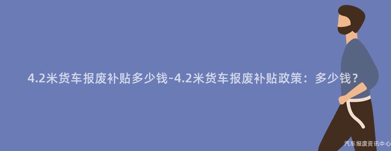 4.2米货车报废补贴多少钱-4.2米货车报废补贴政策：多少钱？