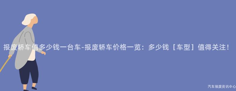 报废轿车值多少钱一台车-报废轿车价格一览：多少钱［车型］值得关注！