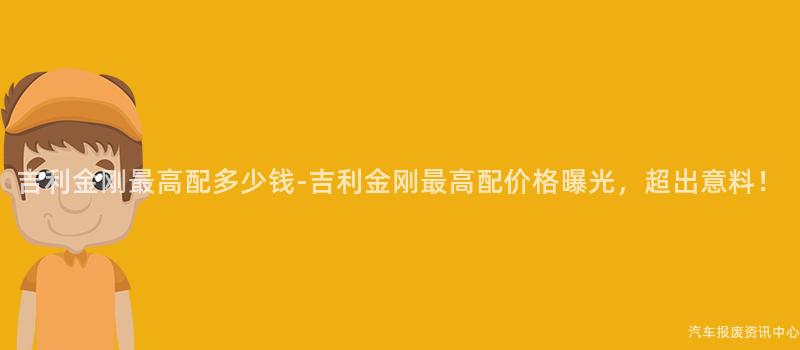 吉利金刚最高配多少钱-吉利金刚最高配价格曝光，超出意料！
