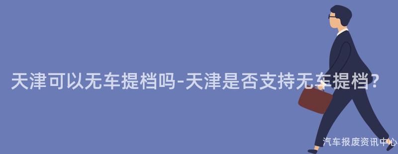 天津可以无车提档吗-天津是否支持无车提档？