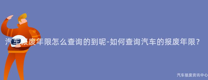 汽车报废年限怎么查询的到呢-如何查询汽车的报废年限？