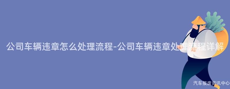 公司车辆违章怎么处理流程-公司车辆违章处理流程详解