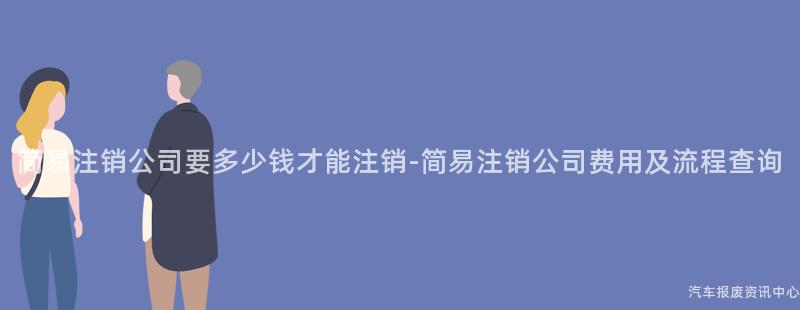 简易注销公司要多少钱才能注销-简易注销公司费用及流程查询