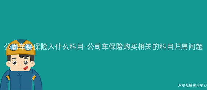 公司车买保险入什么科目-公司车保险购买相关的科目归属问题