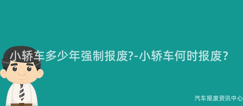 小轿车多少年强制报废?-小轿车何时报废？