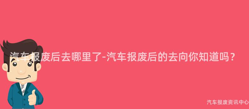 汽车报废后去哪里了-汽车报废后的去向你知道吗？