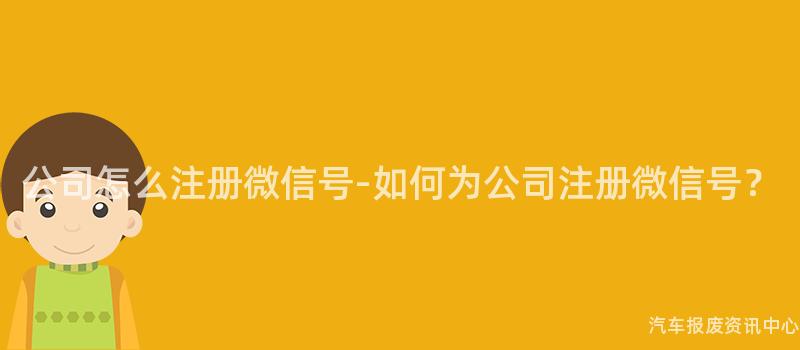 公司怎么注册微信号-如何为公司注册微信号？
