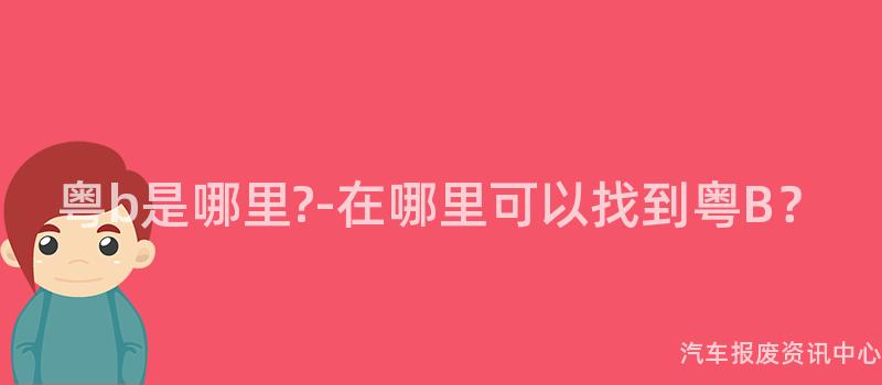 粤b是哪里?-在哪里可以找到粤B？