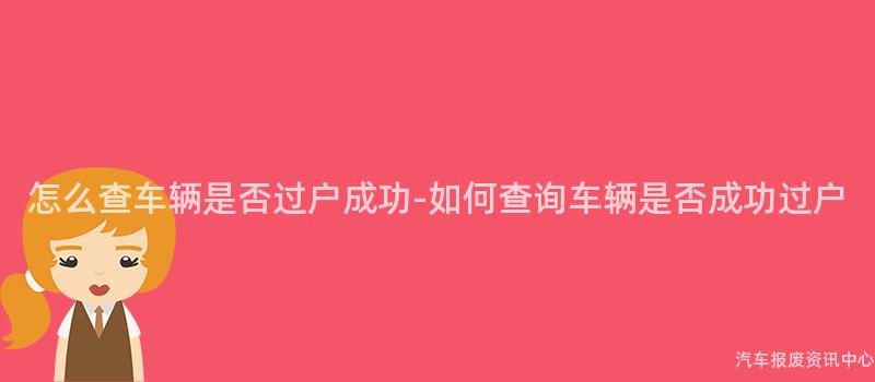 怎么查车辆是否过户成功-如何查询车辆是否成功过户