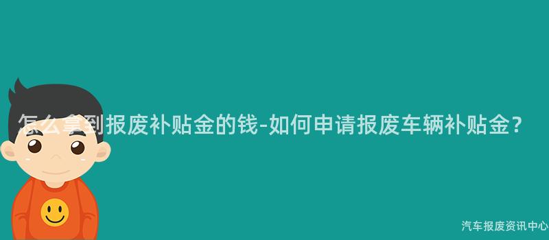 怎么拿到报废补贴金的钱-如何申请报废车辆补贴金？