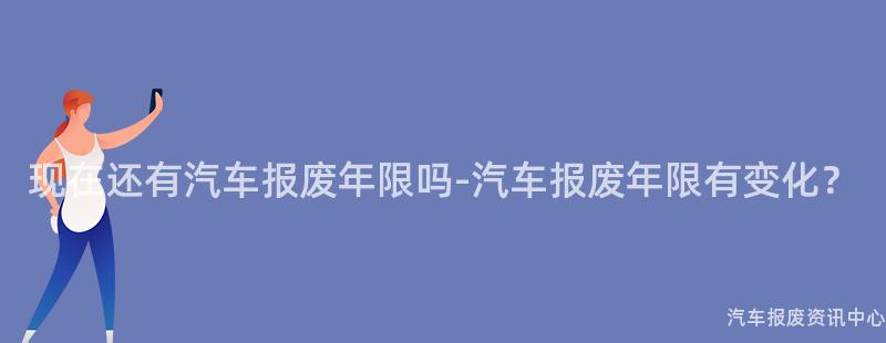 现在还有汽车报废年限吗-汽车报废年限有变化？