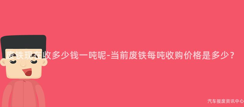 废铁现在收多少钱一吨呢-当前废铁每吨收购价格是多少？