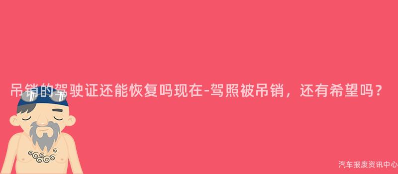 吊销的驾驶证还能恢复吗现在-驾照被吊销，还有希望吗？