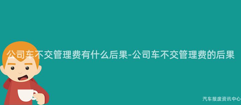 公司车不交管理费有什么后果-公司车不交管理费的后果