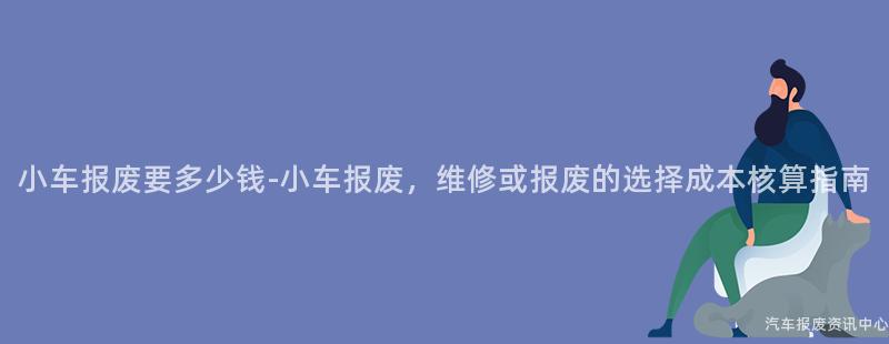 小车报废要多少钱-小车报废，维修或报废的选择成本核算指南
