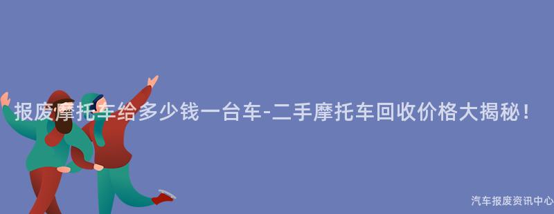 报废摩托车给多少钱一台车-二手摩托车回收价格大揭秘！
