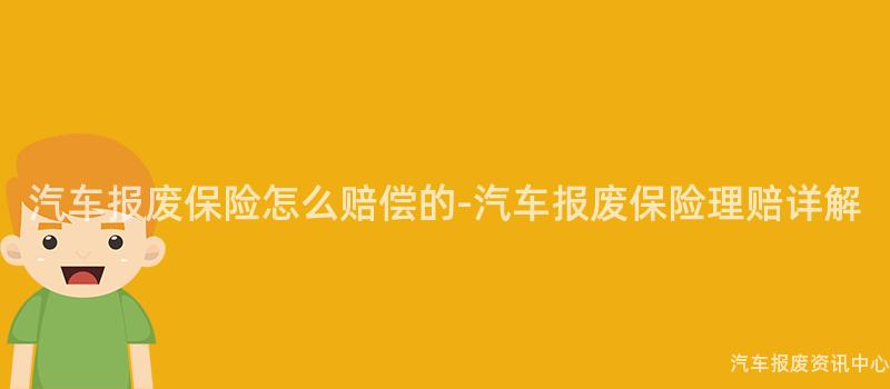 汽车报废保险怎么赔偿的-汽车报废保险理赔详解