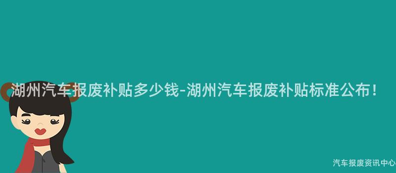 湖州汽车报废补贴多少钱-湖州汽车报废补贴标准公布！