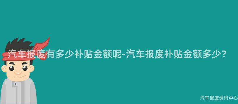汽车报废有多少补贴金额呢-汽车报废补贴金额多少？