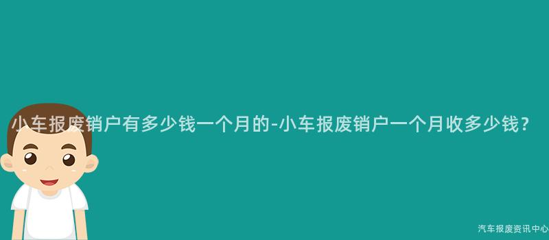 小车报废销户有多少钱一个月的-小车报废销户一个月收多少钱？