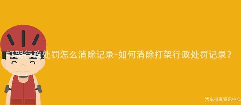 打架行政处罚怎么消除记录-如何消除打架行政处罚记录？