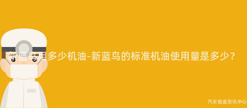 新蓝鸟用多少机油-新蓝鸟的标准机油使用量是多少？