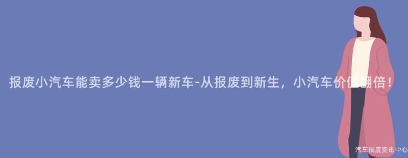 报废小汽车能卖多少钱一辆新车-从报废到新生，小汽车价值翻倍！