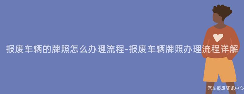 报废车辆的牌照怎么办理流程-报废车辆牌照办理流程详解