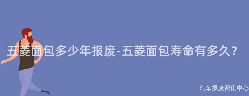 五菱面包多少年报废-五菱面包寿命有多久？