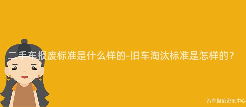 二手车报废标准是什么样的-旧车淘汰标准是怎样的？