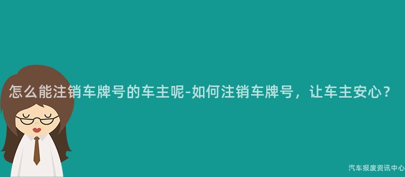 怎么能注销车牌号的车主呢-如何注销车牌号，让车主安心？